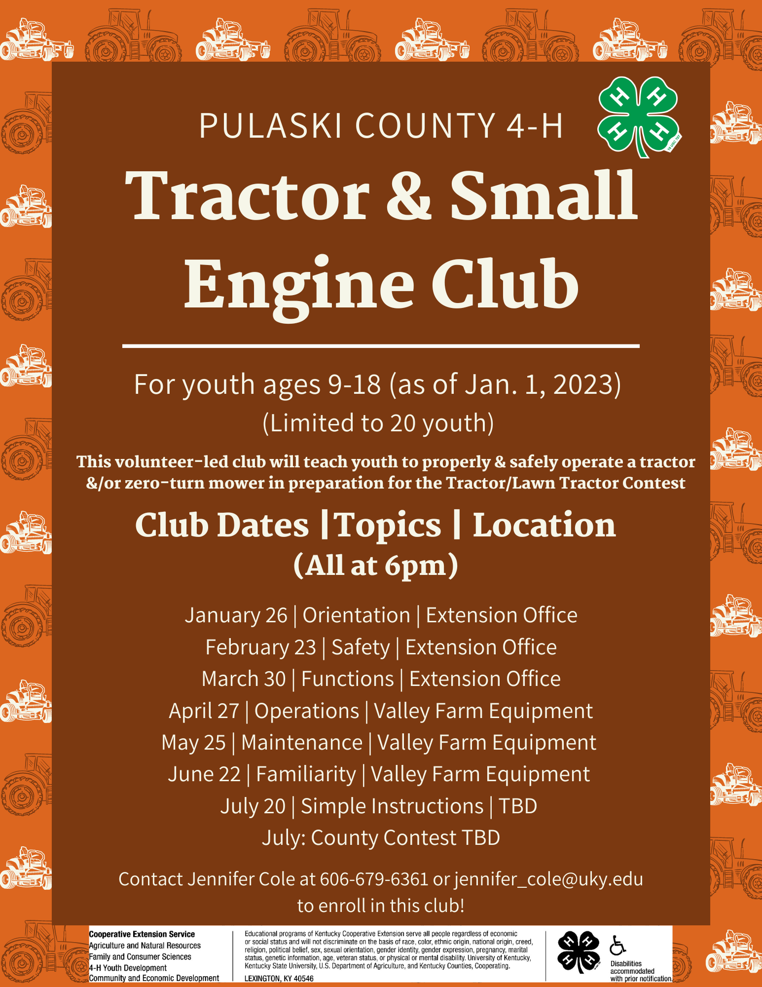 Tractor & Small Engine Club This volunteer-led club will teach youth to properly & safely operate a tractor &/or zero-turn mower in preparation for the Tractor/Lawn Tractor Contest Club Dates |Topics | Location (All at 6pm) January 26 | Orientation | Extension Office February 23 | Safety | Extension Office March 30 | Functions | Extension Office April 27 | Operations | Valley Farm Equipment May 25 | Maintenance | Valley Farm Equipment  June 22 | Familiarity | Valley Farm Equipment  July 20 | Simple Instruct